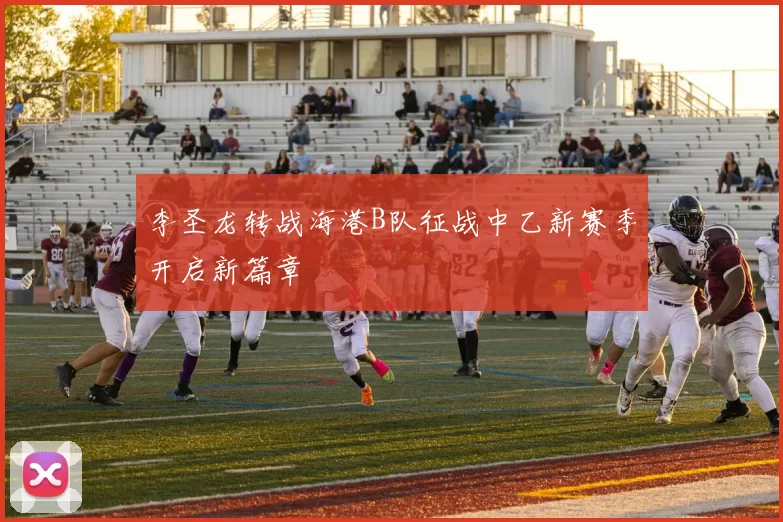李圣龙转战海港B队征战中乙新赛季开启新篇章