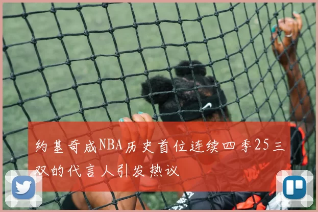 约基奇成NBA历史首位连续四季25三双的代言人引发热议