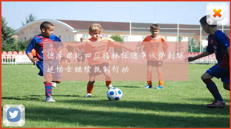 德泽尔比回应格林伍德争议热刺球迷协会继续抵制行动