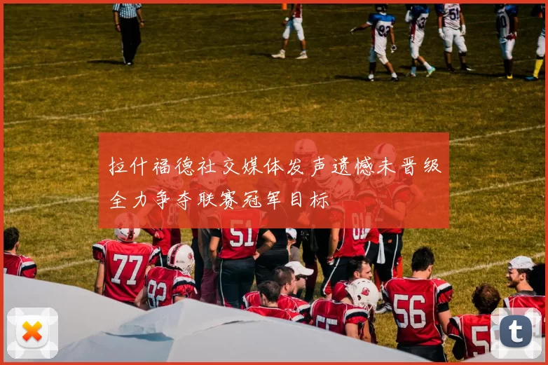 拉什福德社交媒体发声遗憾未晋级全力争夺联赛冠军目标