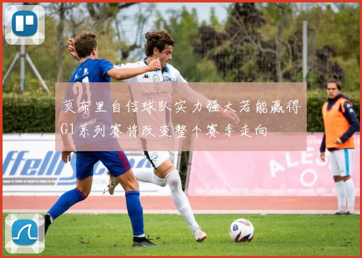 莫布里自信球队实力强大若能赢得G1系列赛将改变整个赛季走向