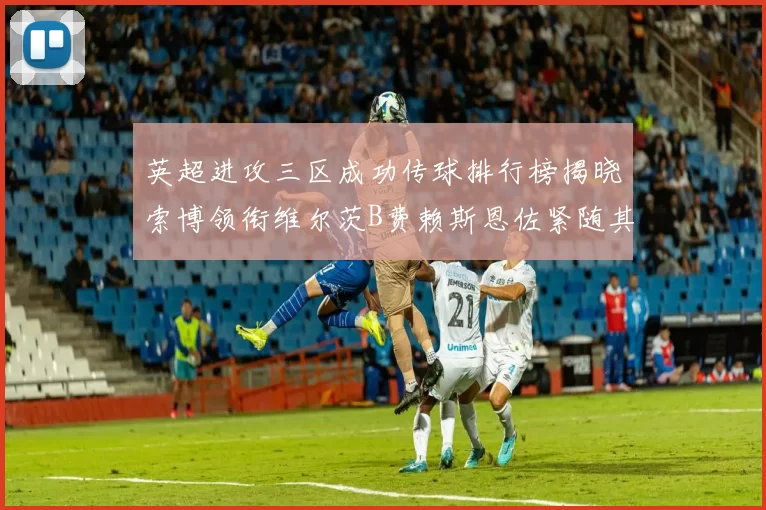 英超进攻三区成功传球排行榜揭晓索博领衔维尔茨B费赖斯恩佐紧随其后