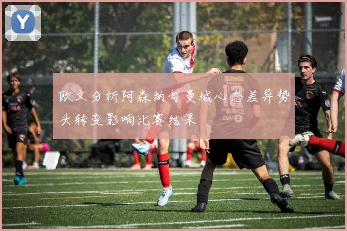 欧文分析阿森纳与曼城心态差异势头转变影响比赛结果