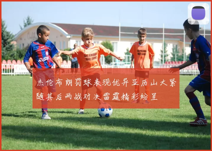 杰伦布朗罚球表现优异亚历山大紧随其后两战对决雷霆精彩纷呈