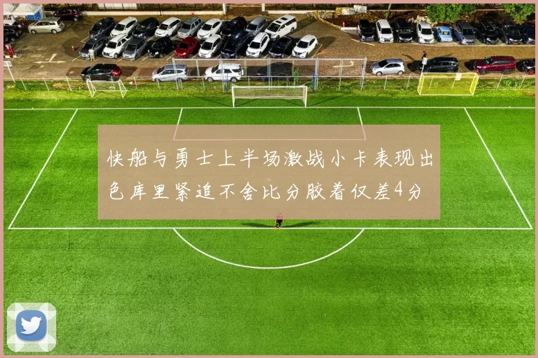 快船与勇士上半场激战小卡表现出色库里紧追不舍比分胶着仅差4分