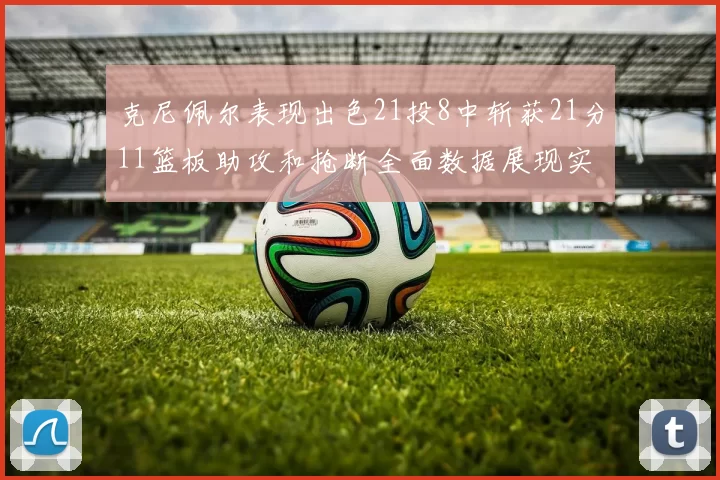 克尼佩尔表现出色21投8中斩获21分11篮板助攻和抢断全面数据展现实力