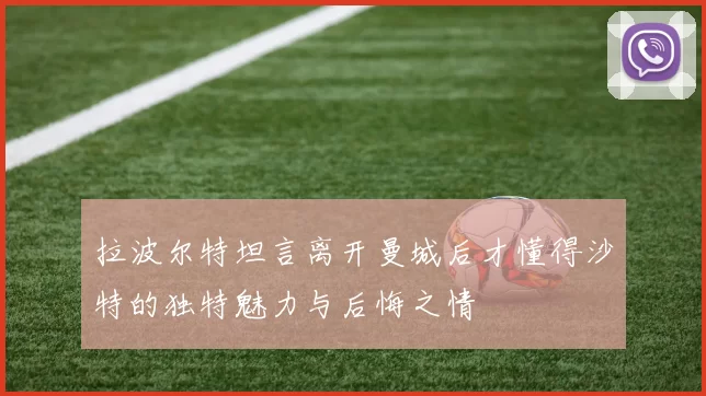 拉波尔特坦言离开曼城后才懂得沙特的独特魅力与后悔之情