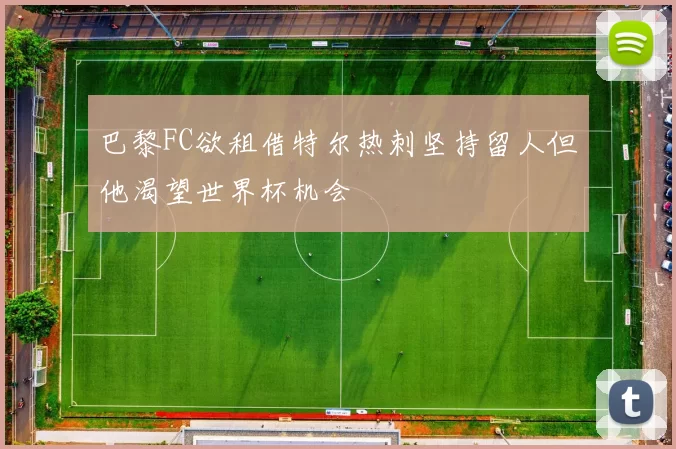 巴黎FC欲租借特尔热刺坚持留人但他渴望世界杯机会