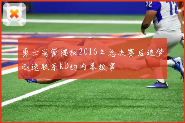 勇士高管揭秘2016年总决赛后追梦迅速联系KD的内幕故事