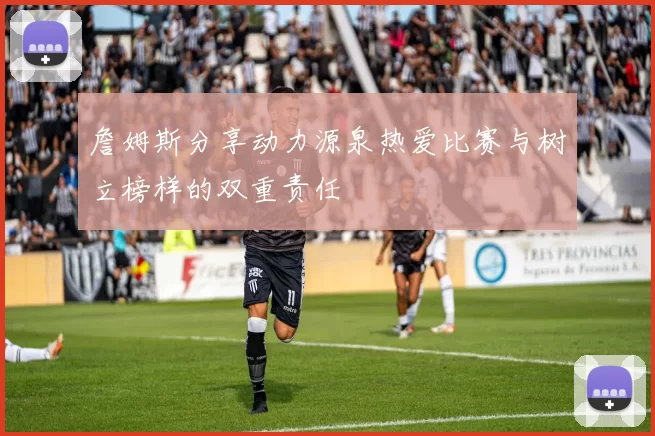 詹姆斯分享动力源泉热爱比赛与树立榜样的双重责任
