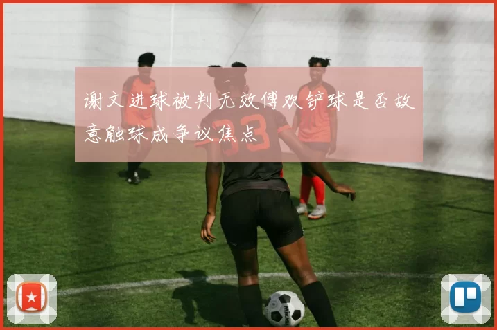 谢文进球被判无效傅欢铲球是否故意触球成争议焦点