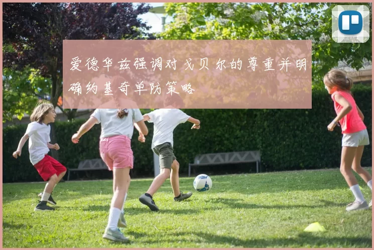 爱德华兹强调对戈贝尔的尊重并明确约基奇单防策略