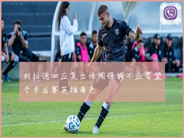 利拉德回应复出传闻强调不应寄望于季后赛英雄角色