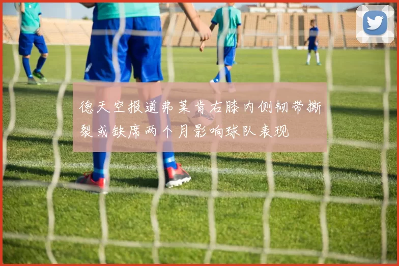 德天空报道弗莱肯右膝内侧韧带撕裂或缺席两个月影响球队表现