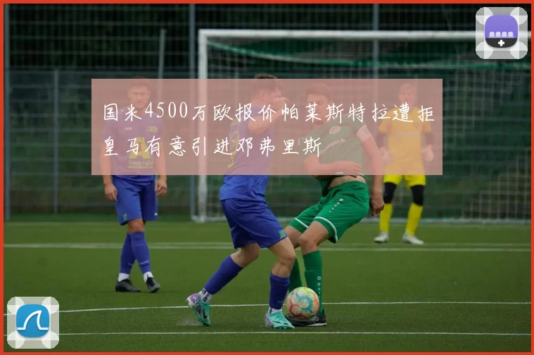国米4500万欧报价帕莱斯特拉遭拒皇马有意引进邓弗里斯