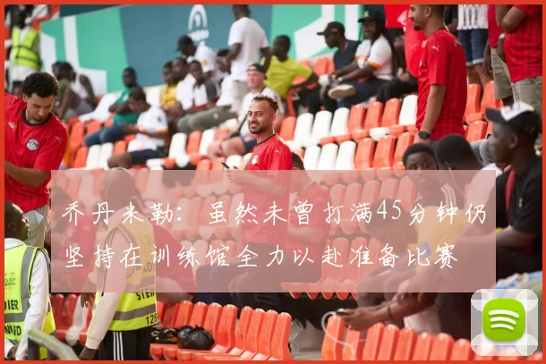 乔丹米勒：虽然未曾打满45分钟仍坚持在训练馆全力以赴准备比赛