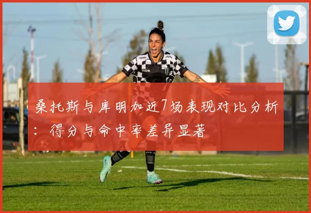 桑托斯与库明加近7场表现对比分析：得分与命中率差异显著