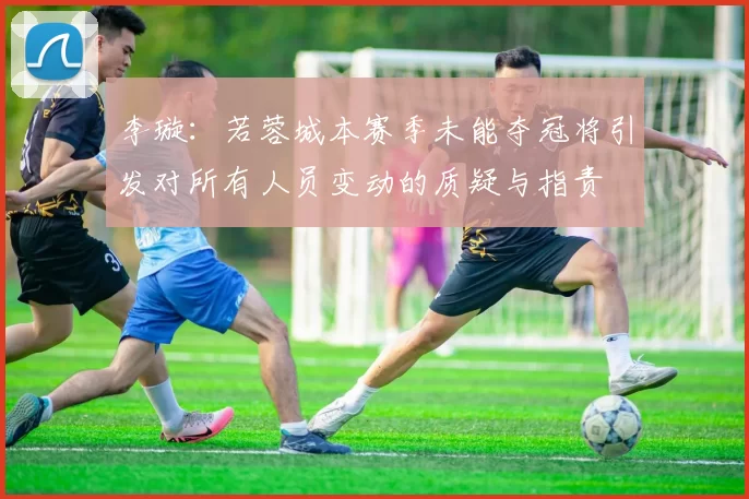 李璇：若蓉城本赛季未能夺冠将引发对所有人员变动的质疑与指责