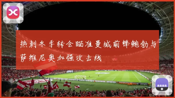 热刺冬季转会瞄准曼城前锋鲍勃与萨维尼奥加强攻击线