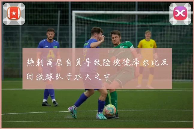 热刺高层自负导致险境德泽尔比及时救球队于水火之中