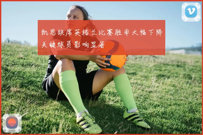 凯恩缺席英格兰比赛胜率大幅下降关键球员影响显著