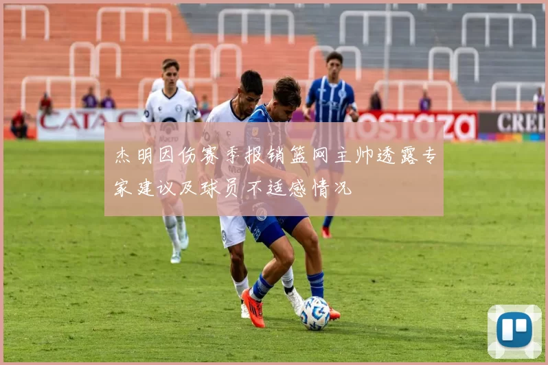 杰明因伤赛季报销篮网主帅透露专家建议及球员不适感情况