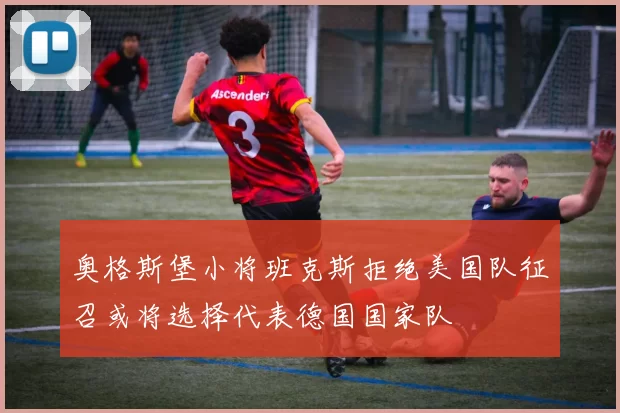奥格斯堡小将班克斯拒绝美国队征召或将选择代表德国国家队