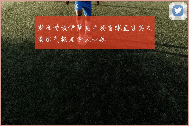 斯洛特谈伊萨克主场首球直言其之前运气极差令人心疼