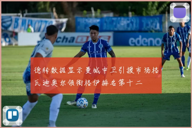 德转数据显示曼城中卫引援市场格瓦迪奥尔领衔格伊排名第十二