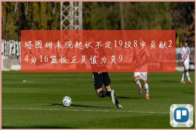 塔图姆表现起伏不定19投8中贡献24分16篮板正负值为负9
