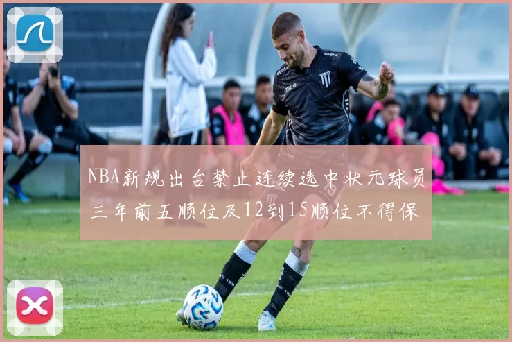 NBA新规出台禁止连续选中状元球员三年前五顺位及12到15顺位不得保护
