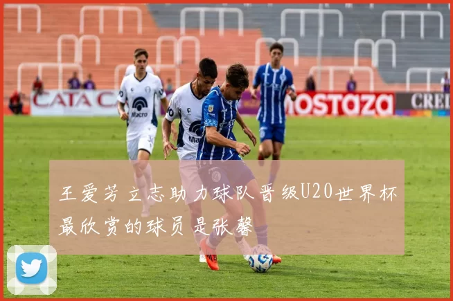 王爱芳立志助力球队晋级U20世界杯最欣赏的球员是张馨