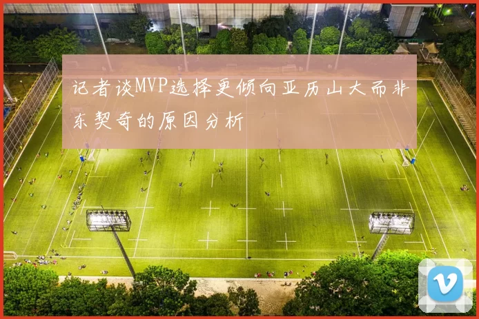 记者谈MVP选择更倾向亚历山大而非东契奇的原因分析