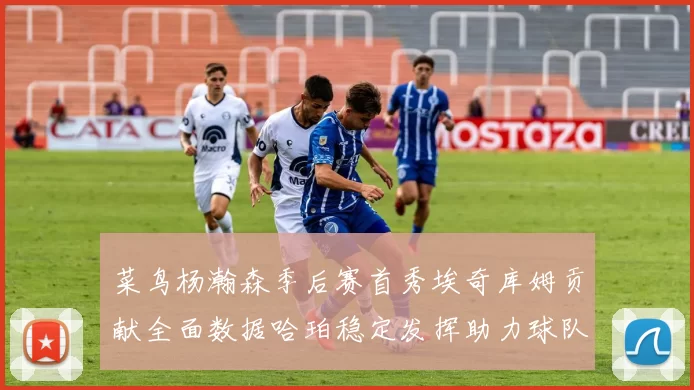 菜鸟杨瀚森季后赛首秀埃奇库姆贡献全面数据哈珀稳定发挥助力球队