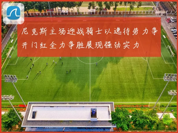 尼克斯主场迎战骑士以逸待劳力争开门红全力争胜展现强劲实力